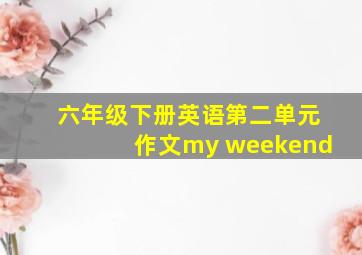 六年级下册英语第二单元作文my weekend